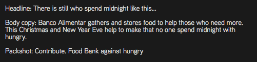 Headline: There is still who spend midnight like this... Body copy: Banco Alimentar gathers and stores food to help those who need more. This Christmas and New Year Eve help to make that no one spend midnight with hungry. Packshot: Contribute. Food Bank against hungry
